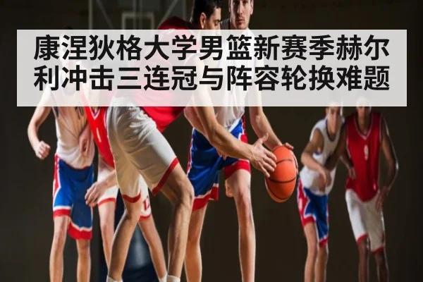 康涅狄格大学男篮新赛季赫尔利冲击三连冠与阵容轮换难题