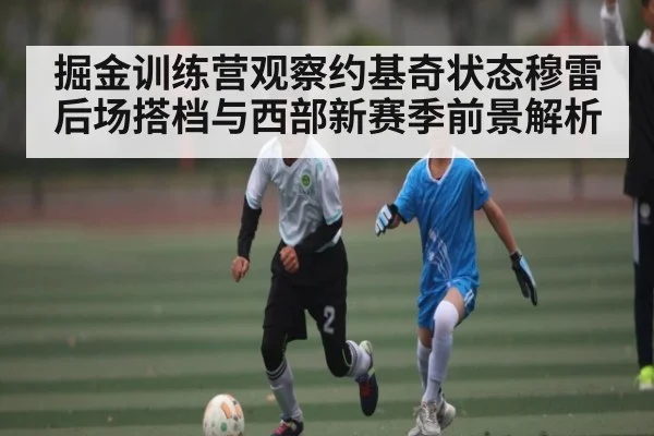 掘金训练营观察约基奇状态穆雷后场搭档与西部新赛季前景解析