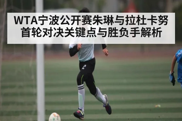 WTA宁波公开赛朱琳与拉杜卡努首轮对决关键点与胜负手解析