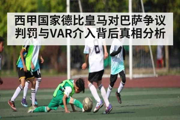 西甲国家德比皇马对巴萨争议判罚与VAR介入背后真相分析