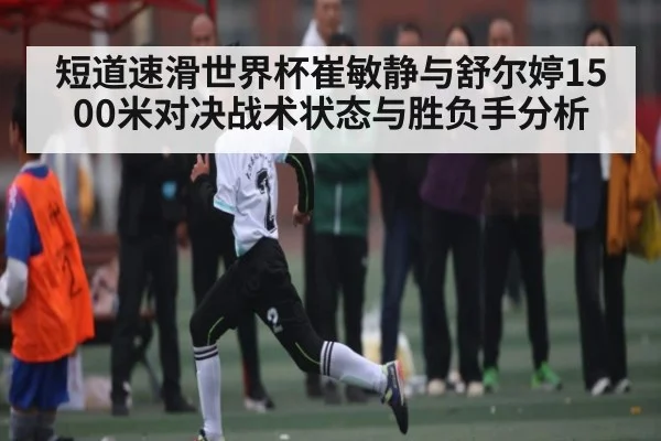 短道速滑世界杯崔敏静与舒尔婷1500米对决战术状态与胜负手分析