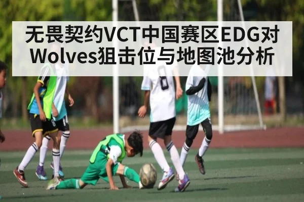 无畏契约VCT中国赛区EDG对Wolves狙击位与地图池分析
