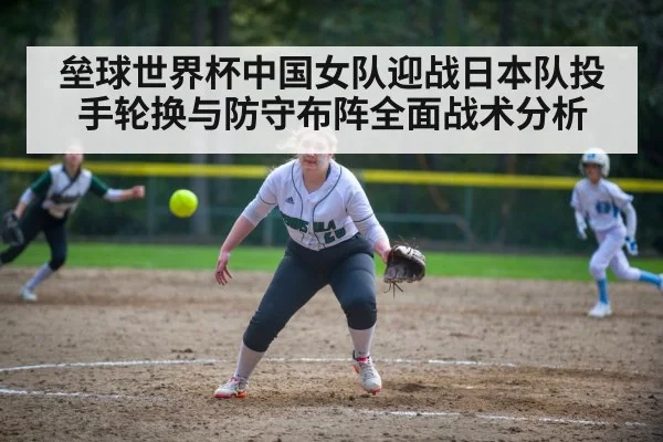 垒球世界杯中国女队迎战日本队投手轮换与防守布阵全面战术分析