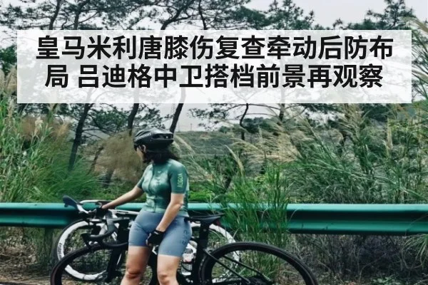 皇马米利唐膝伤复查牵动后防布局 吕迪格中卫搭档前景再观察